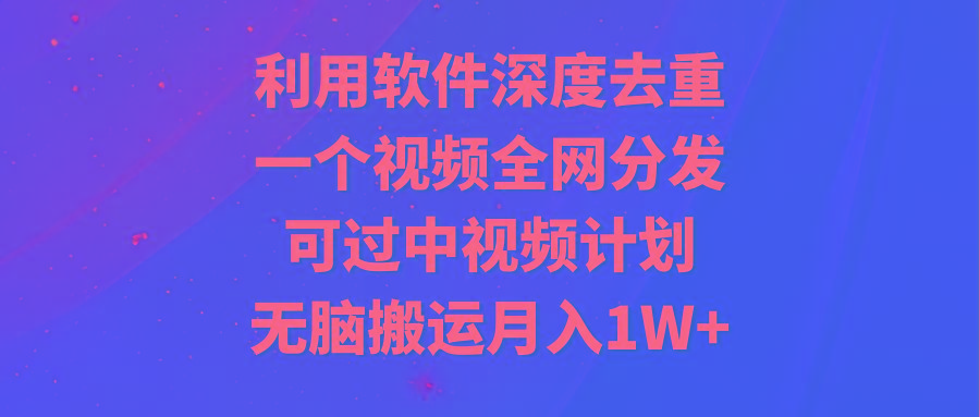 利用软件深度去重，一个视频全网分发，可过中视频计划，无脑搬运月入1W+-威云科技 余香的脑洞