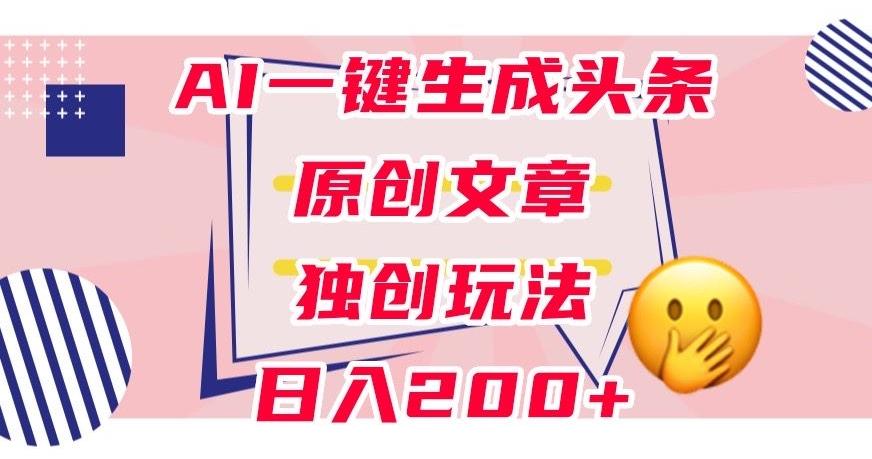 利用AI一键生成头条原创文章，0粉丝即可变现，稳定日入200+【揭秘】-威云科技 余香的脑洞