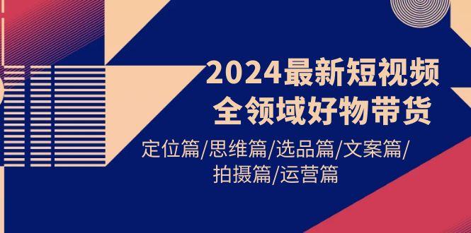 (9818期)2024最新短视频全领域好物带货 定位篇/思维篇/选品篇/文案篇/拍摄篇/运营篇-威云科技 余香的脑洞