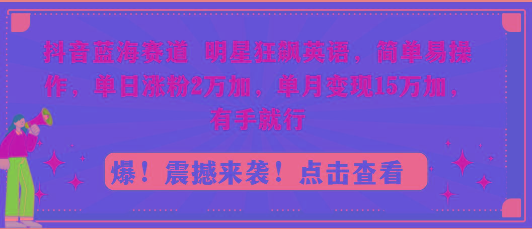 抖音蓝海赛道，明星狂飙英语，简单易操作，单日涨粉2万加，单月变现15万…-威云科技 余香的脑洞