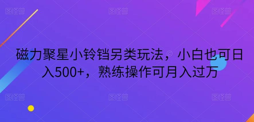 磁力聚星小铃铛另类玩法，小白也可日入500+，熟练操作可月入过万-威云科技 余香的脑洞