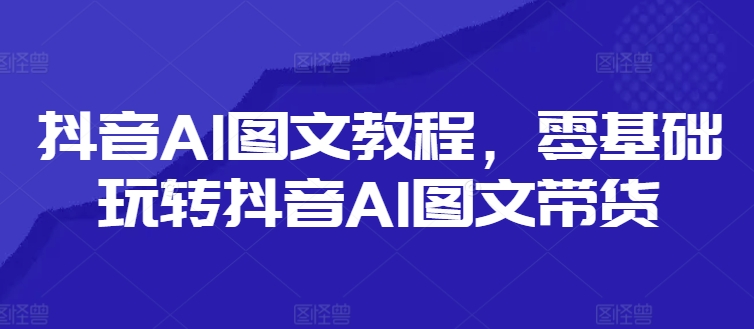 抖音AI图文教程，零基础玩转抖音AI图文带货-威云科技 余香的脑洞