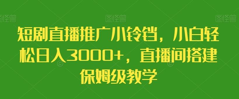 短剧直播推广小铃铛，小白轻松日入3000+，直播间搭建保姆级教学-威云科技 余香的脑洞