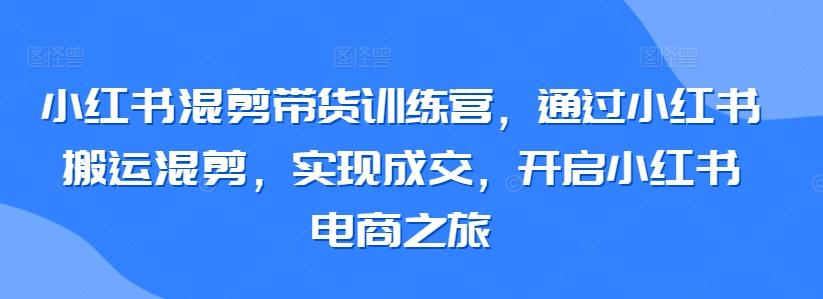 小红书混剪带货训练营，通过小红书搬运混剪，实现成交，开启小红书电商之旅-威云科技 余香的脑洞