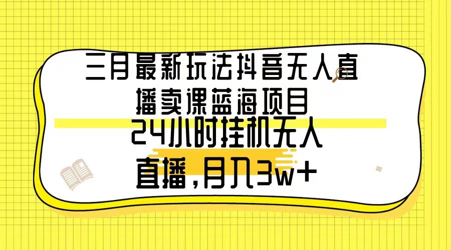 三月最新玩法抖音无人直播卖课蓝海项目，24小时无人直播，月入3w+-威云科技 余香的脑洞