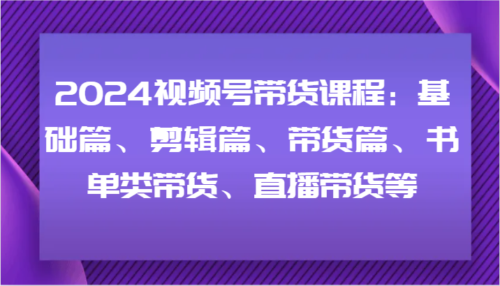 2024视频号带货课程：基础篇、剪辑篇、带货篇、书单类带货、直播带货等-威云科技 余香的脑洞