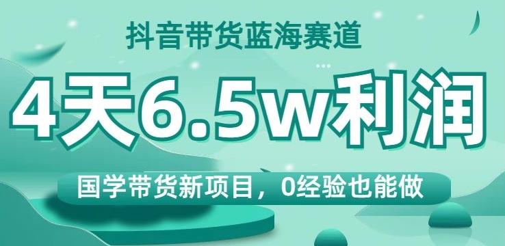 抖音带货蓝海赛道,国学带货新项目,0经验也能做,4天6.5w利润【揭秘】-威云科技 余香的脑洞
