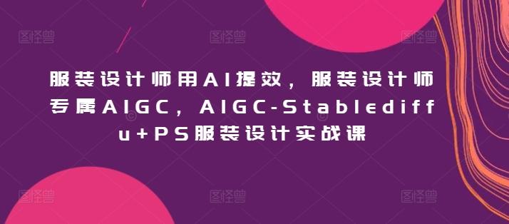 服装设计师用AI提效，服装设计师专属AIGC，AIGC-Stablediffu+PS服装设计实战课-威云科技 余香的脑洞