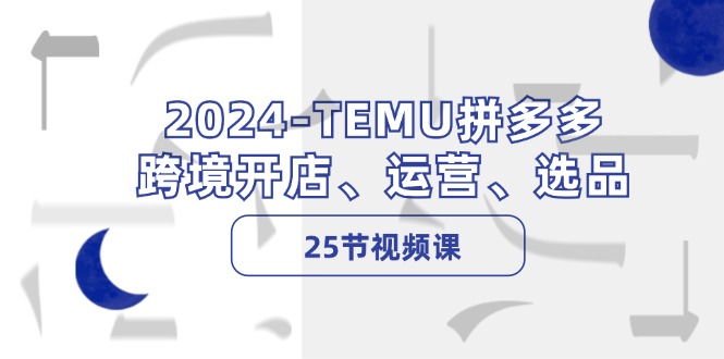 2024-TEMU拼多多·跨境开店、运营、选品(25节视频课-威云科技 余香的脑洞