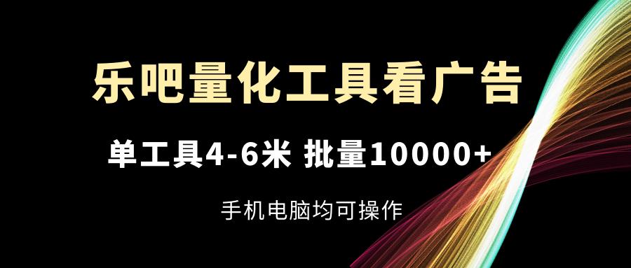 乐吧量化工具看广告，单工具4-6米，批量10000+，手机电脑均可操作-威云科技 余香的脑洞