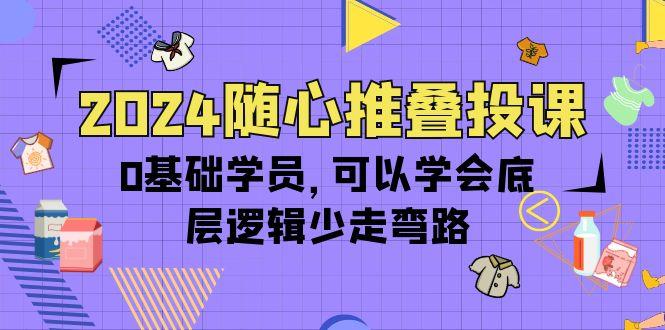 (10017期)2024随心推叠投课，0基础学员，可以学会底层逻辑少走弯路(14节)-威云科技 余香的脑洞