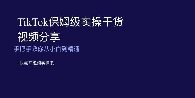 TikTok保姆级实操干货视频分享,手把手教你从小白到精通