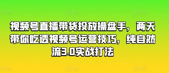 视频号直播带货投放操盘手，两天带你吃透视频号运营技巧，纯自然流3.0实战打法-威云科技 余香的脑洞