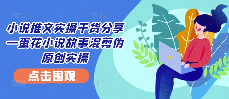 小说推文实操干货分享—蛋花小说故事混剪伪原创实操-威云科技 余香的脑洞