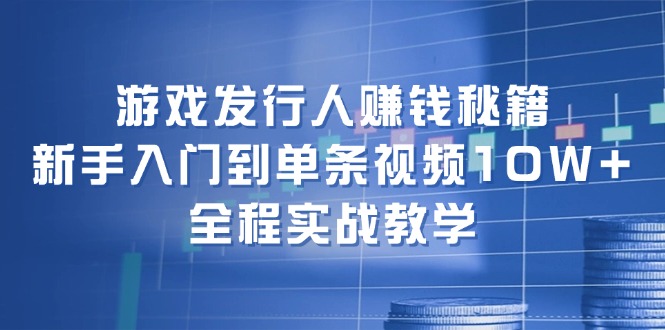 游戏发行人赚钱秘籍：新手入门到单条视频10W+，全程实战教学-威云科技 余香的脑洞