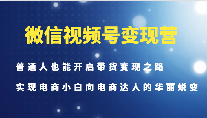 微信视频号变现营-普通人也能开启带货变现之路，实现电商小白向电商达人的华丽蜕变-威云科技 余香的脑洞