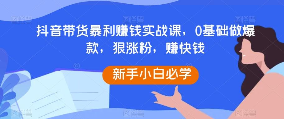 抖音带货暴利赚钱实战课，0基础做爆款，狠涨粉，赚快钱-威云科技 余香的脑洞