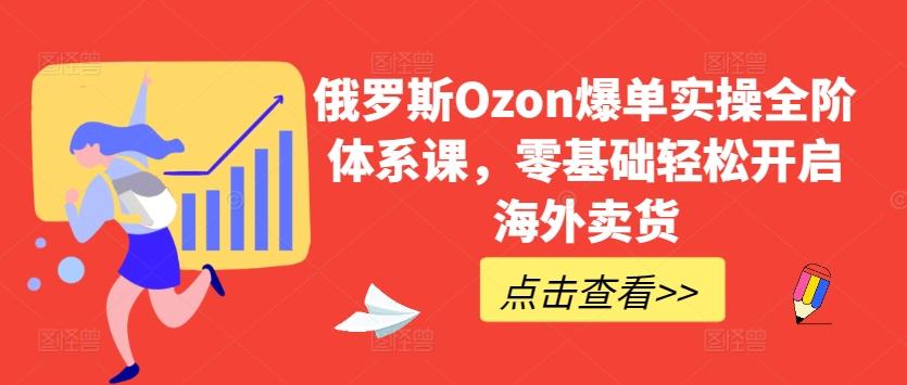 俄罗斯Ozon爆单实操全阶体系课，零基础轻松开启海外卖货-威云科技 余香的脑洞