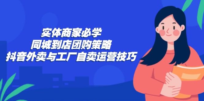 实体商家必学:同城到店团购策略:抖音外卖与工厂自卖运营技巧-威云科技 余香的脑洞