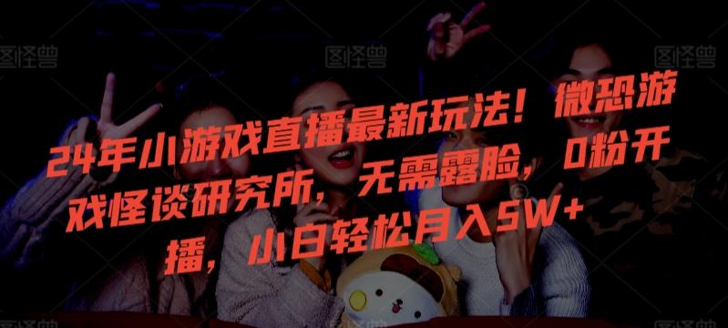 24年小游戏直播最新玩法！微恐游戏怪谈研究所，无需露脸，0粉开播，小白轻松月入5W+【揭秘】-威云科技 余香的脑洞