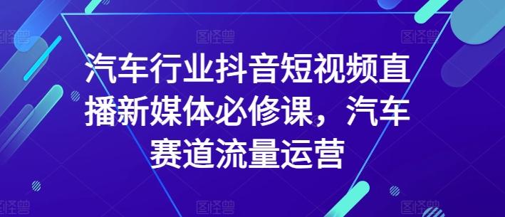 汽车行业抖音短视频直播新媒体必修课，汽车赛道流量运营-威云科技 余香的脑洞