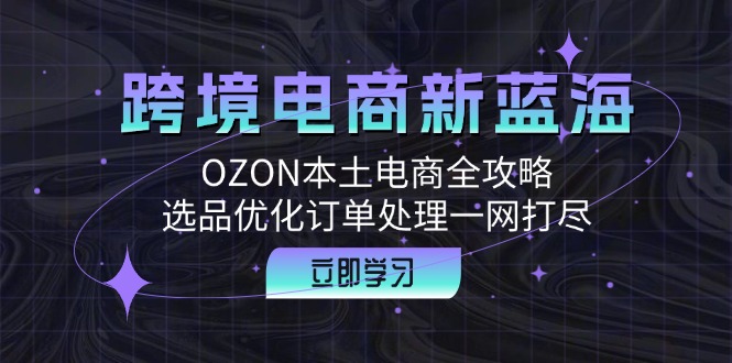 跨境电商新蓝海：OZON本土电商全攻略，选品优化订单处理一网打尽-威云科技 余香的脑洞
