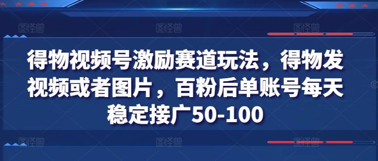 得物视频号激励赛道玩法，得物发视频或者图片，百粉后单账号每天稳定接广50-100-威云科技 余香的脑洞