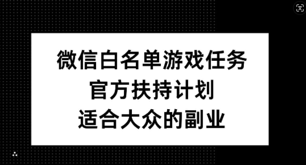 微信白名单游戏任务，官方扶持计划，适合大众的副业【揭秘】-威云科技 余香的脑洞
