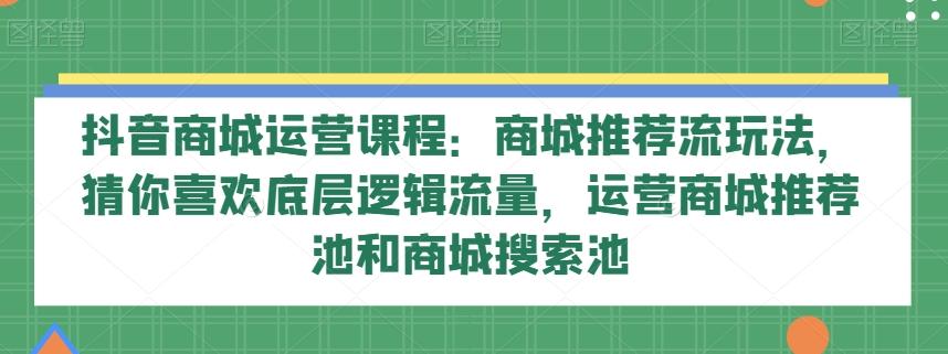 抖音商城运营课程：商城推荐流玩法，猜你喜欢底层逻辑流量，运营商城推荐池和商城搜索池-威云科技 余香的脑洞