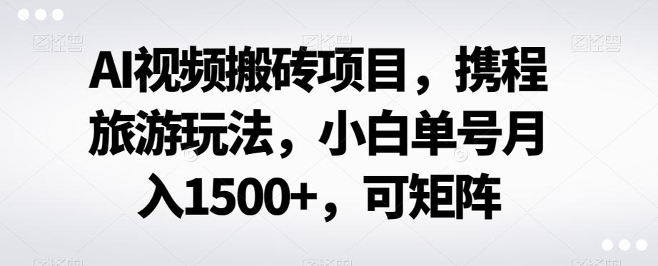 AI视频搬砖项目，携程旅游玩法，小白单号月入1500+，可矩阵-威云科技 余香的脑洞
