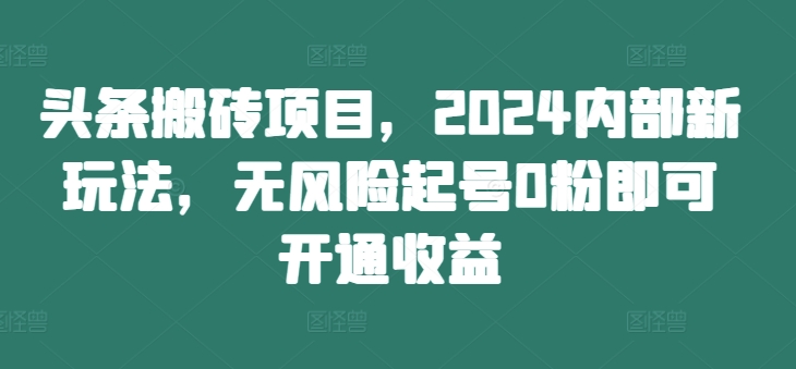 头条搬砖项目，2024内部新玩法，无风险起号0粉即可开通收益-威云科技 余香的脑洞