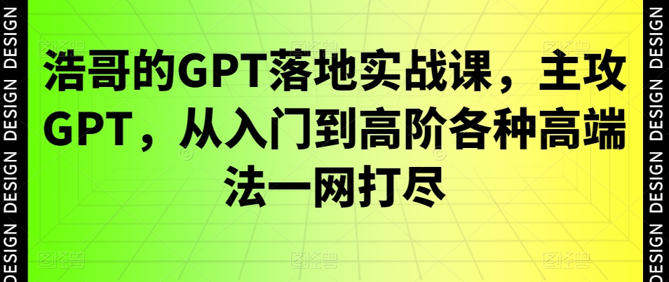 浩哥的GPT落地实战课，主攻GPT，从入门到高阶各种高端法一网打尽-威云科技 余香的脑洞