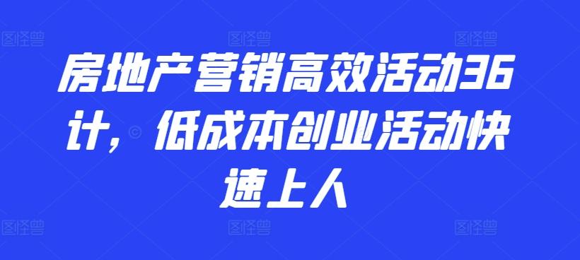 房地产营销高效活动36计，​低成本创业活动快速上人-威云科技 余香的脑洞