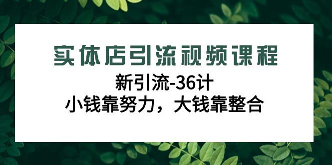 实体店引流视频课程，新引流-36计，小钱靠努力，大钱靠整合(48节-无水印)-威云科技 余香的脑洞