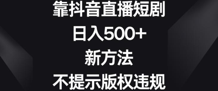靠抖音直播短剧，日入500+，新方法、不提示版权违规【揭秘】-威云科技 余香的脑洞
