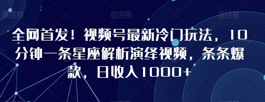 全网首发！视频号最新冷门玩法，10分钟一条星座解析演绎视频，条条爆款，日收入1000+【揭秘】-威云科技 余香的脑洞
