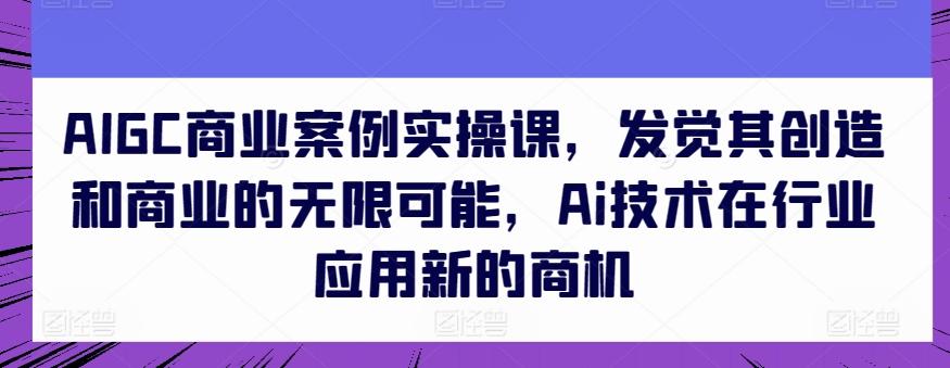 AIGC商业案例实操课，发觉其创造和商业的无限可能，Ai技术在行业应用新的商机-威云科技 余香的脑洞