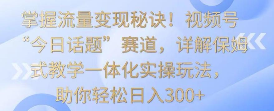 掌握流量变现秘诀!视频号“今日话题”赛道,详解保姆式教学一体化实操玩法,助你轻松日入300+【揭秘】-威云科技 余香的脑洞
