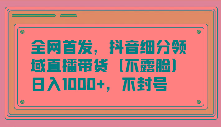 全网首发，抖音细分领域直播带货(不露脸)项目，日入1000+，不封号-威云科技 余香的脑洞