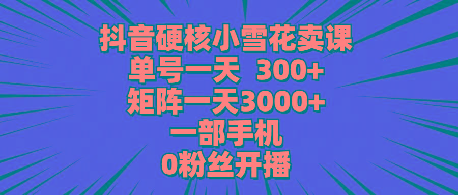 (9551期)抖音硬核小雪花卖课，单号一天300+，矩阵一天3000+，一部手机0粉丝开播-威云科技 余香的脑洞